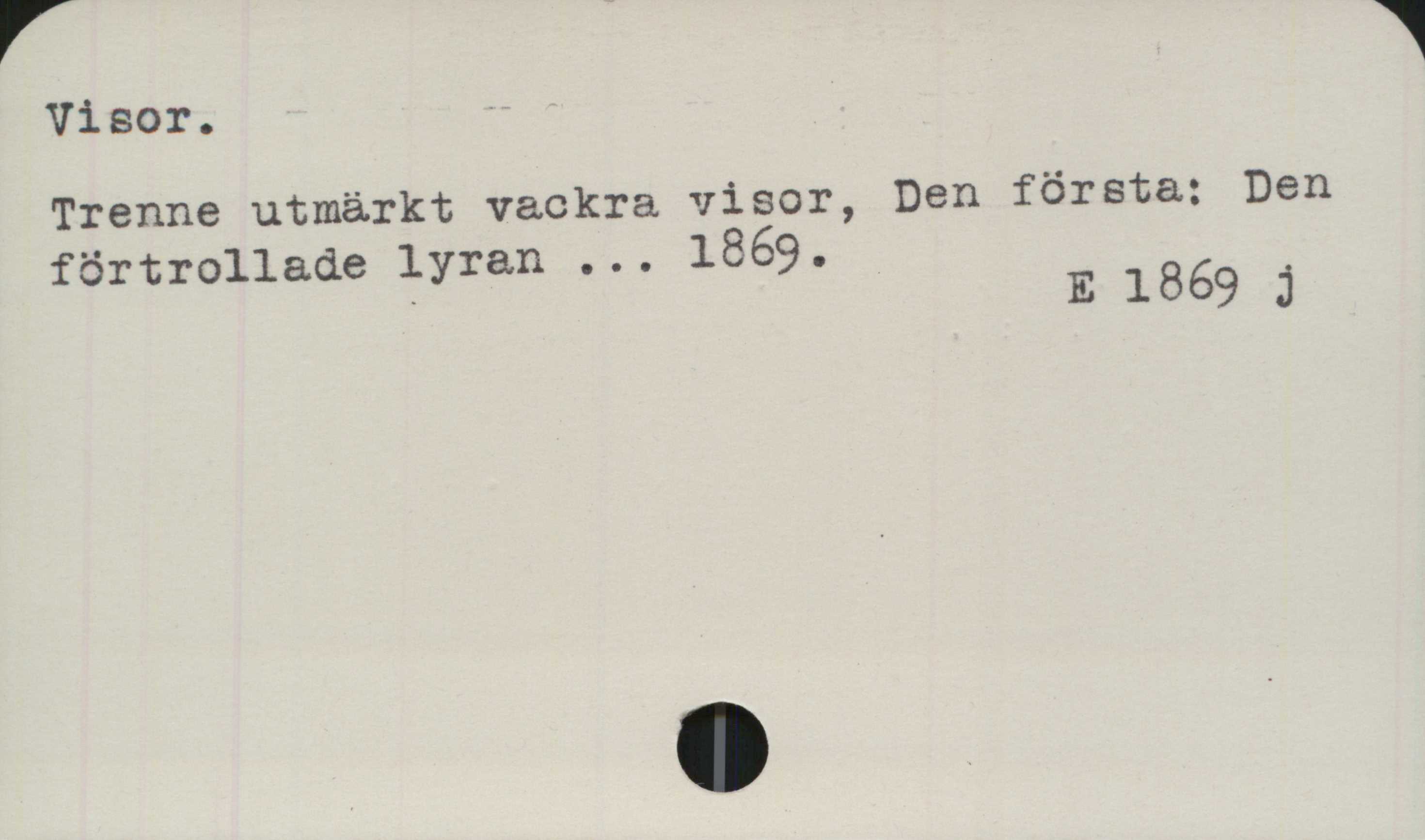 Visor Visor.
﻿Trenne utmärkt vackra visor, Den första: Den
förtrollade lyran ... 1869.

E 1869 j